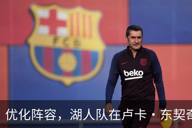 优化阵容，湖人队在卢卡·东契奇伤情更新之际进行双向合同调整