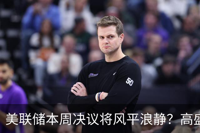 美联储本周决议将风平浪静？高盛预测：不会加息、也不会释放重大新信号