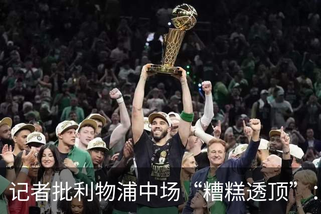 记者批利物浦中场“糟糕透顶”：8次地面对抗仅赢3次
