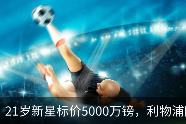 21岁新星标价5000万镑，利物浦阿森纳争抢