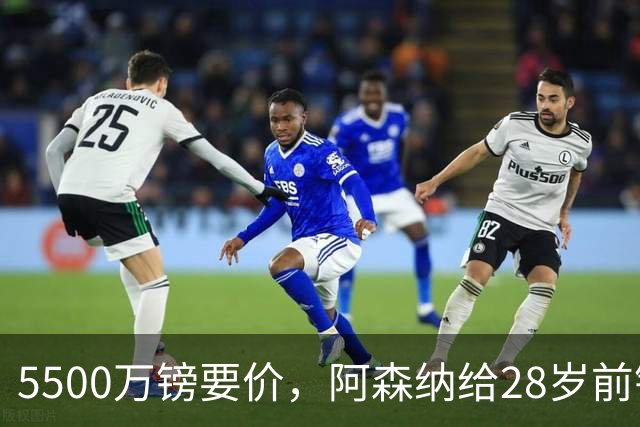 5500万镑要价，阿森纳给28岁前锋标了原价